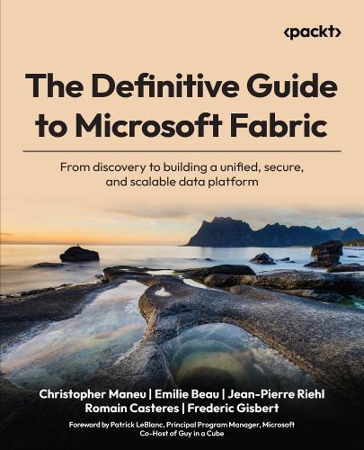 The Definitive Guide to Microsoft Fabric: From discovery to building a unified, secure, and scalable data platform
