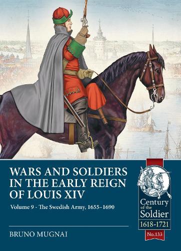 Wars and Soldiers in the Early Reign of Louis XIV Volume 9: The Swedish Army, 1655-1690
