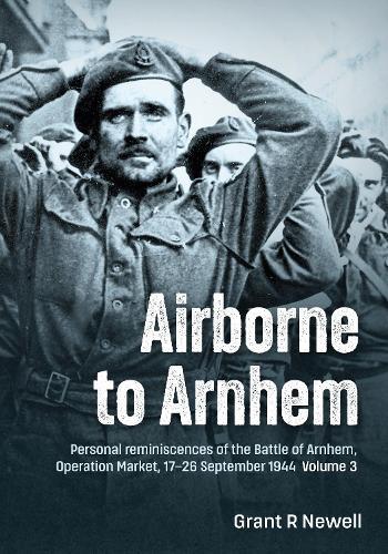 Airborne to Arnhem Volume 3: Personal reminiscences of the Battle of Arnhem, Operation Market, 17-26 September 1944