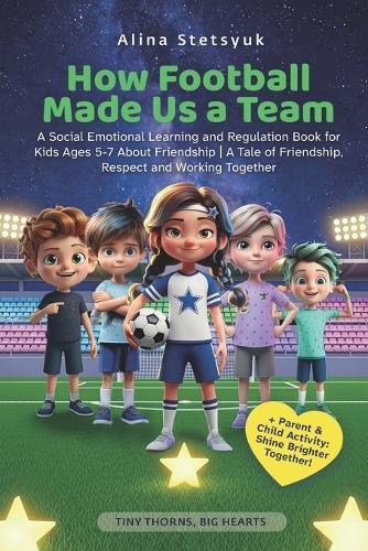 How Football Made Us a Team: A Social Emotional Learning and Regulation Book for Kids Ages 5-7 About Friendship A Tale of Friendship, Respect and Working Together
