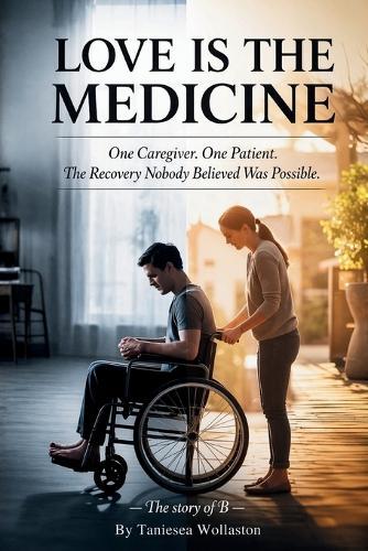Love Is The Medicine: One Caregiver. One Patient. The Recovery Nobody Believed Was Possible.