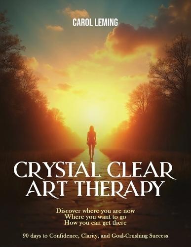 Crystal Clear Art Therapy: Discover where you are now where you want to go how you can get there