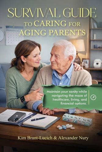 Survival Guide to Caring for Aging Parents: Maintain Your Sanity While Navigating The Maze of Healthcare, Living And Financial Options