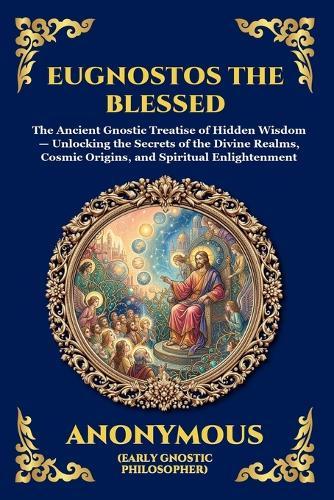 Eugnostos the Blessed: The Ancient Gnostic Treatise of Hidden Wisdom - Unlocking the Secrets of the Divine Realms, Cosmic Origins, and Spiritual Enlightenment