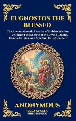 Eugnostos the Blessed: The Ancient Gnostic Treatise of Hidden Wisdom - Unlocking the Secrets of the Divine Realms, Cosmic Origins, and Spiritual Enlightenment