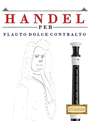 Handel per Flauto Dolce Contralto: 10 Pezzi Facili per Flauto Dolce Contralto Libro per Principianti
