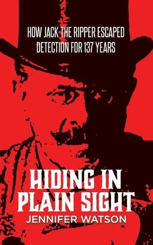 Hiding in Plain Sight: How Jack the Ripper Escaped Detection for 137 Years