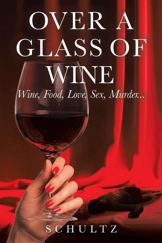 Over A Glass Of Wine: Wine, Food, Love, Sex, Murder