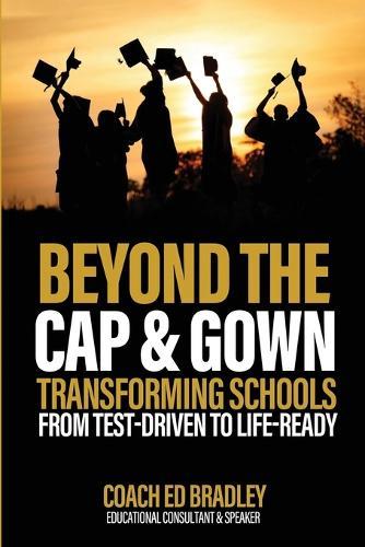 Beyond The Cap and Gown: Transforming Schools from Test-Driven to Life-Ready