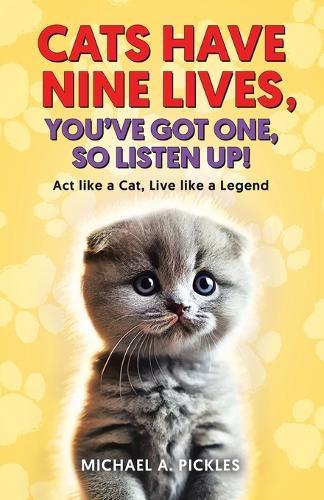Cats Have Nine Lives, You've Got One, So Listen Up!: Act like a Cat, Live like a Legend