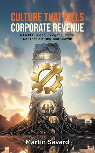 Culture That Kills Corporate Revenue: A Field Guide to Fixing the Internal Rot That Is Killing Your Growth