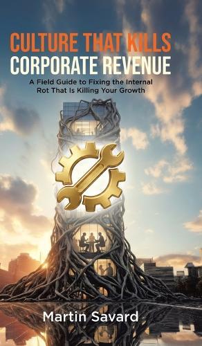 Culture That Kills Corporate Revenue: A Field Guide to Fixing the Internal Rot That Is Killing Your Growth