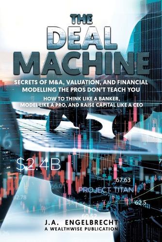 The Deal Machine: Secrets of M&A, Valuation, and Financial Modelling the Pros Don't Teach You