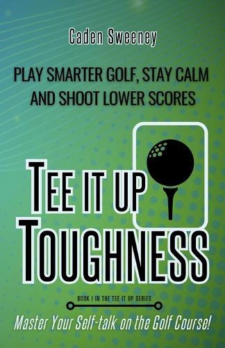 Tee-It-Up Toughness: Play Smarter Golf, Stay Calmer and Shoot Lower Scores
