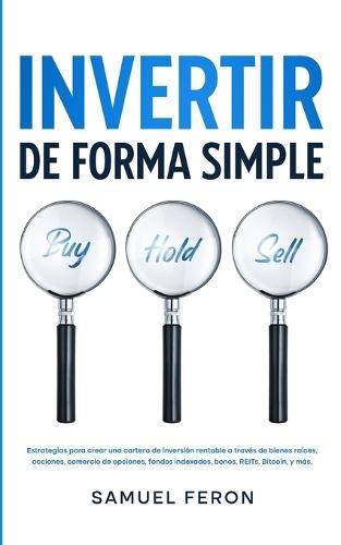 Invertir De Forma Simple: Estrategias para crear una cartera de inversión rentable a través de bienes raíces, acciones: comercio de opciones, fondos indexados, bonos, REITs, Bitcoin, y más.