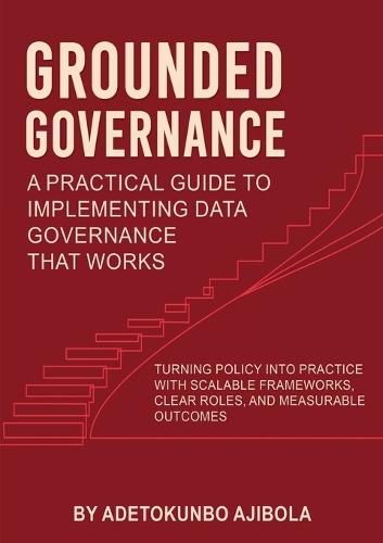 Grounded Governance A Practical Guide to Implementing Data Governance That Works