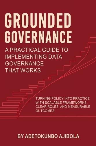 Grounded Governance A Practical Guide to Implementing Data Governance That Works