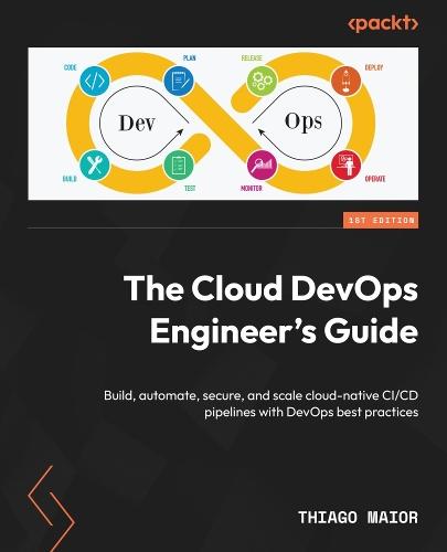 The Cloud DevOps Engineer's Guide: Build, automate, secure, and scale cloud-native CI/CD pipelines with DevOps best practices