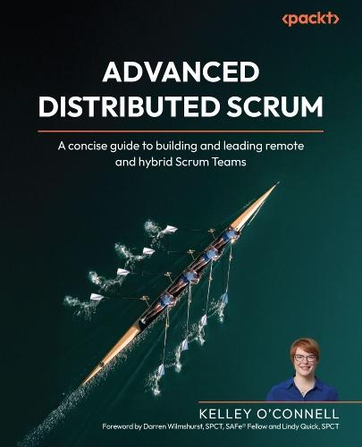 Advanced Distributed Scrum: A concise guide to building and leading remote and hybrid Scrum Teams