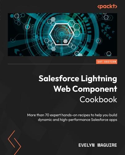 Salesforce Lightning Web Component Cookbook: More than 70 expert hands-on recipes to help you build dynamic and high-performance Salesforce apps