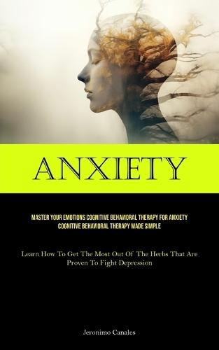 Anxiety: Master Your Emotions Cognitive Behavioral Therapy For Anxiety Cognitive Behavioral Therapy Made Simple (Learn How To Get The Most Out Of The Herbs That Are Proven To Fight Depression)