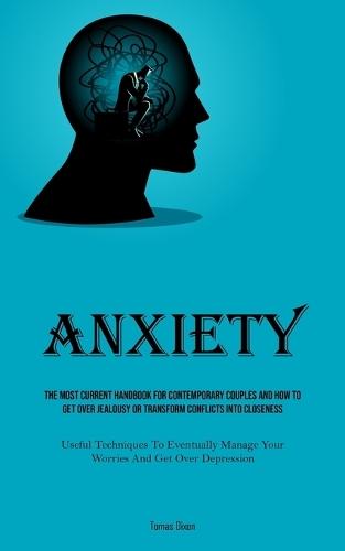 Anxiety: The Most Current Handbook For Contemporary Couples And How To Get Over Jealousy Or Transform Conflicts Into Closeness (Useful Techniques To Eventually Manage Your Worries And Get Over Depression)