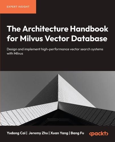 The Architecture Handbook for Milvus Vector Database: Design and implement high-performance vector search systems with Milvus