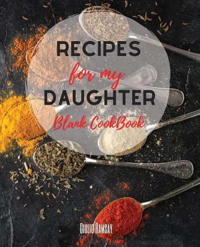 Recipes for my Daughter: The Ultimate Blank CookBook To Write In Your Own Recipes Collect and Customize Family Recipes In One Stylish Blank Recipe Journal and Organizer