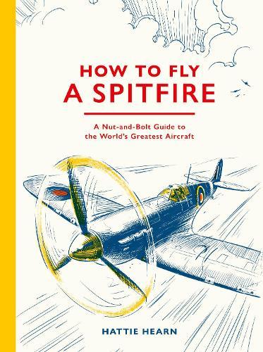 How To Fly A Spitfire: A Nut-and-Bolt Guide to the World's Greatest Aircraft