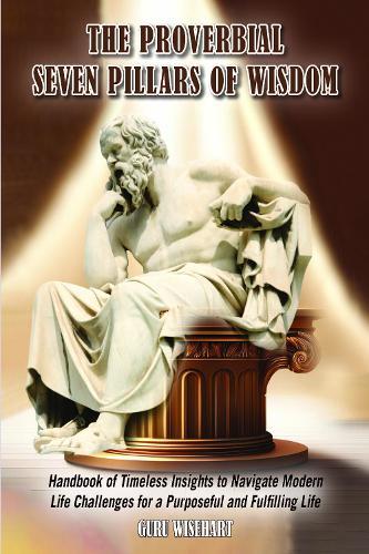 The Proverbial Seven Pillars of Wisdom: Handbook of Timeless Insights to Navigate Modern Life Challenges for a Purposeful and Fulfilling Life