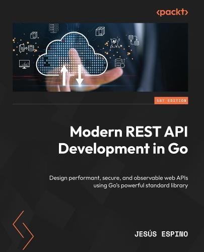 Modern REST API Development in Go: Design performant, secure, and observable web APIs using Go's powerful standard library
