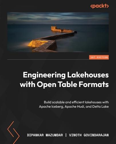 Engineering Lakehouses with Open Table Formats: Build scalable and efficient lakehouses with Apache Iceberg, Apache Hudi, and Delta Lake