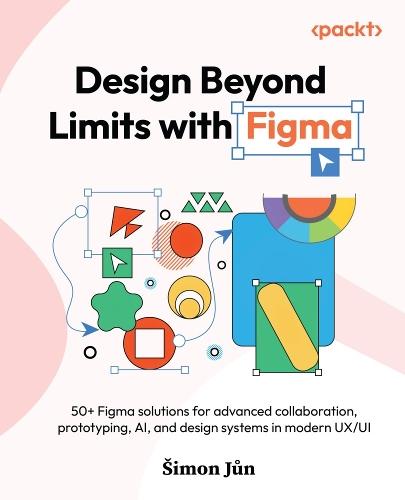 Design Beyond Limits with Figma: 50+ Figma solutions for advanced collaboration, prototyping, AI, and design systems in modern UX/UI