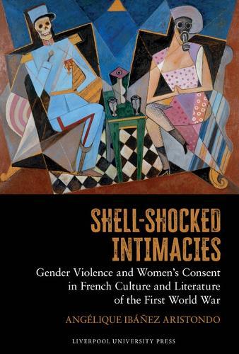 Shell-Shocked Intimacies: Gender Violence and Women’s Consent in French Culture and Literature of the First World War