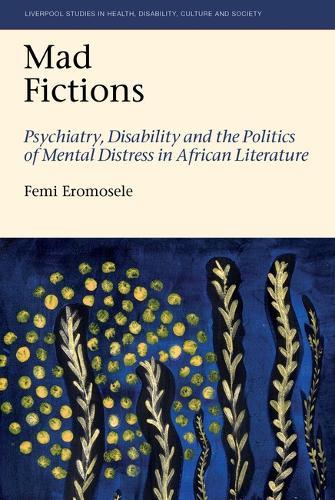 Mad Fictions: Psychiatry, Disability and the Politics of Mental Distress in African Literature