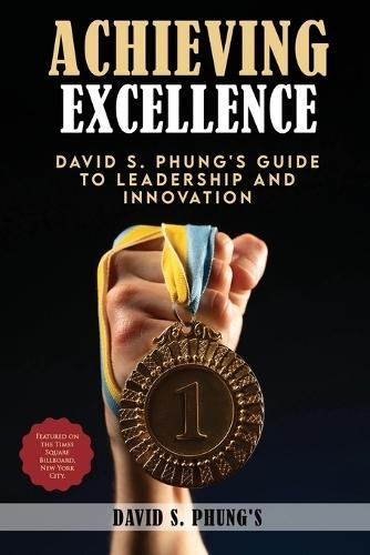 Achieving Excellence: David S Phung's Guide to Leadership and Innovation
