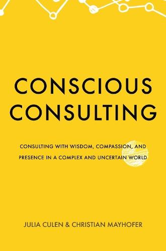 Conscious Consulting: Consulting with Wisdom, Compassion, and Presence in a Complex and Uncertain World