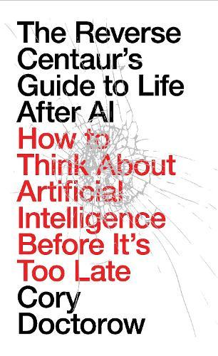 The Reverse Centaur's Guide to Life After AI: How to Think About Artificial Intelligence Before It's Too Late