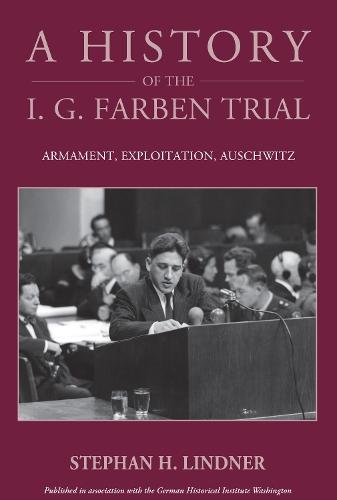 A History of the I.G. Farben Trial: Armament, Exploitation, Auschwitz