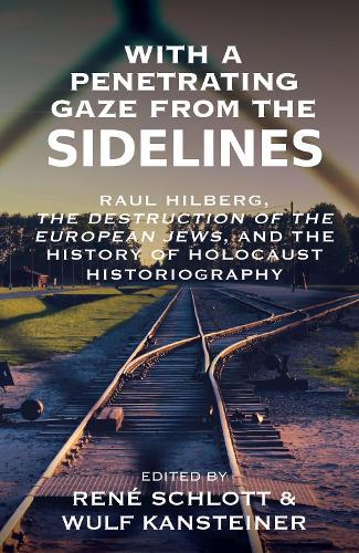 With a Penetrating Gaze from the Sidelines: Raul Hilberg, The Destruction of the European Jews, and the History of Holocaust Historiography