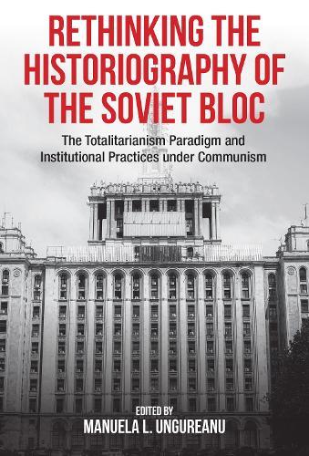 Rethinking the Historiography of the Soviet Bloc: The Totalitarianism Paradigm and Institutional Practices Under Communism