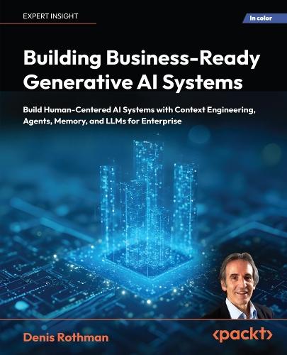 Building Business-Ready Generative AI Systems: Build Human-Centered AI Systems with Context Engineering, Agents, Memory, and LLMs for Enterprise
