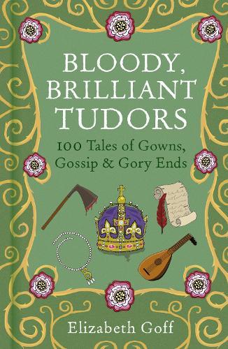 Bloody, Brilliant Tudors: 100 Tales of Gowns, Gossip and Gory Ends