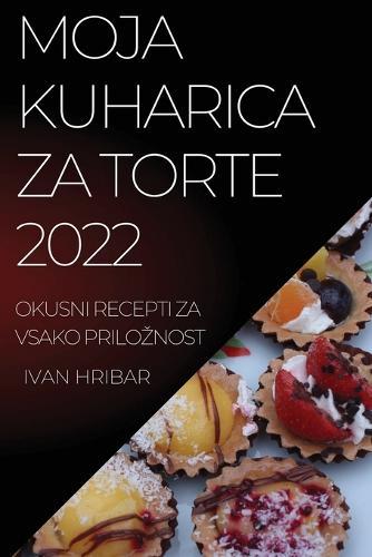 Moja Kuharica Za Torte 2022: Okusni Recepti Za Vsako Priloznost
