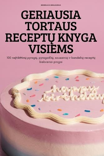 Geriausia Tortaus ReceptŲ Knyga Visiems: 100 neįtiketinų pyragų, pyragaičių, sausainių ir bandelių receptų kiekvienai progai