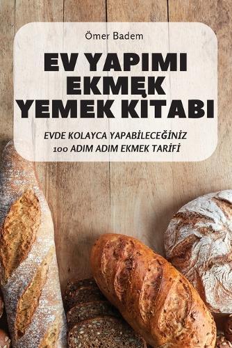 Ev Yapimi Ekmek Yemek Kİtabi: Evde Kolayca YapabİleceĞİnİz 100 Adim Adim Ekmek Tarİfİ
