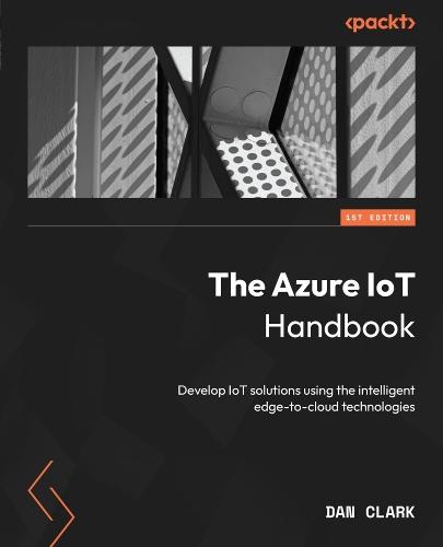 The Azure IoT Handbook: Unlock the power of Internet of Things connectivity and intelligence