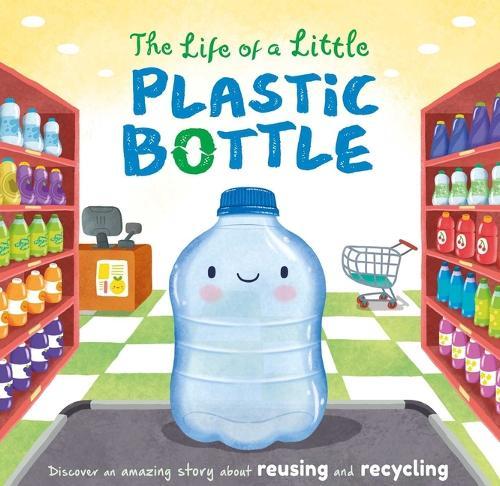 The Life of a Little Plastic Bottle: A Nature Stories Padded Board Book about Recycling & Reusing