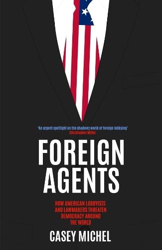 Foreign Agents: How American Lobbyists and Lawmakers Threaten Democracy Around the World