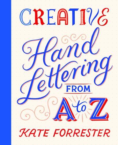 Creative Hand Lettering From A to Z: Make Every Letter Beautiful with 26 Complete and Colourful Alphabets